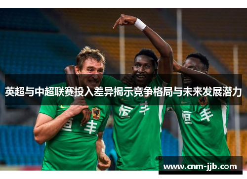 英超与中超联赛投入差异揭示竞争格局与未来发展潜力 英超与中超联赛投入差异揭示竞争格局与未来发展潜力
