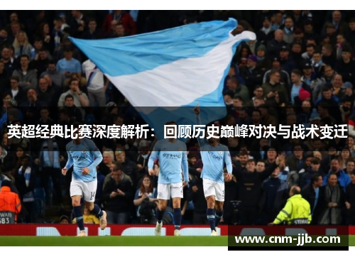 英超经典比赛深度解析:回顾历史巅峰对决与战术变迁 英超经典比赛深度解析:回顾历史巅峰对决与战术变迁