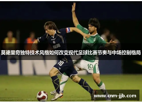 莫德里奇独特技术风格如何改变现代足球比赛节奏与中场控制格局 莫德里奇独特技术风格如何改变现代足球比赛节奏与中场控制格局