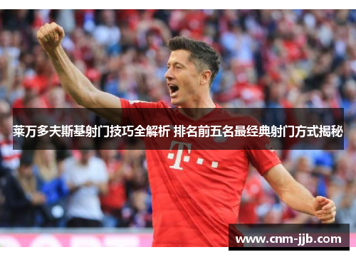 莱万多夫斯基射门技巧全解析 排名前五名最经典射门方式揭秘 莱万多夫斯基射门技巧全解析 排名前五名最经典射门方式揭秘