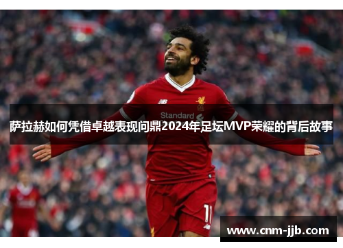 萨拉赫如何凭借卓越表现问鼎2024年足坛MVP荣耀的背后故事 萨拉赫如何凭借卓越表现问鼎2024年足坛MVP荣耀的背后故事