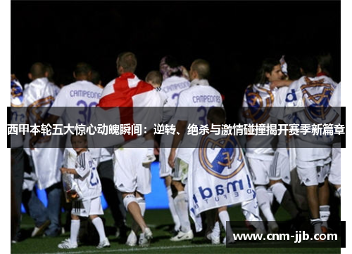 西甲本轮五大惊心动魄瞬间:逆转、绝杀与激情碰撞揭开赛季新篇章 西甲本轮五大惊心动魄瞬间:逆转、绝杀与激情碰撞揭开赛季新篇章