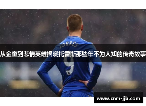 从金童到悲情英雄揭晓托雷斯那些年不为人知的传奇故事