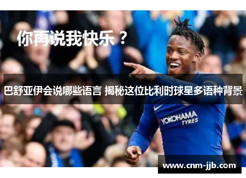 巴舒亚伊会说哪些语言 揭秘这位比利时球星多语种背景 巴舒亚伊会说哪些语言 揭秘这位比利时球星多语种背景