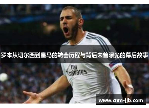 罗本从切尔西到皇马的转会历程与背后未曾曝光的幕后故事 罗本从切尔西到皇马的转会历程与背后未曾曝光的幕后故事