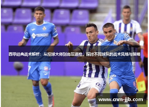 西甲经典战术解析:从控球大师到高压逼抢,探讨不同球队的战术风格与策略 西甲经典战术解析:从控球大师到高压逼抢,探讨不同球队的战术风格与策略