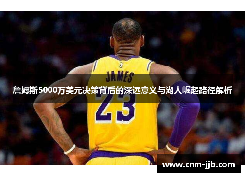 詹姆斯5000万美元决策背后的深远意义与湖人崛起路径解析 詹姆斯5000万美元决策背后的深远意义与湖人崛起路径解析