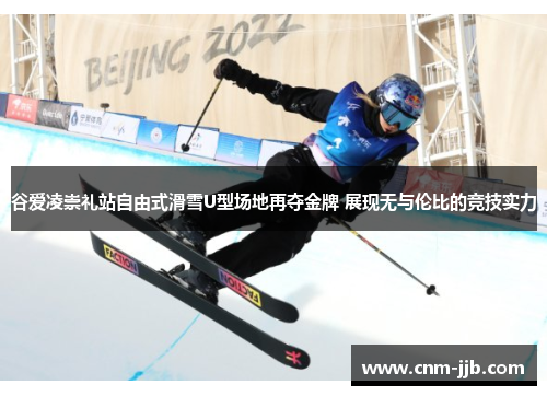 谷爱凌崇礼站自由式滑雪U型场地再夺金牌 展现无与伦比的竞技实力