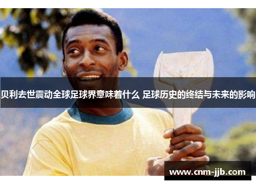 贝利去世震动全球足球界意味着什么 足球历史的终结与未来的影响 贝利去世震动全球足球界意味着什么 足球历史的终结与未来的影响
