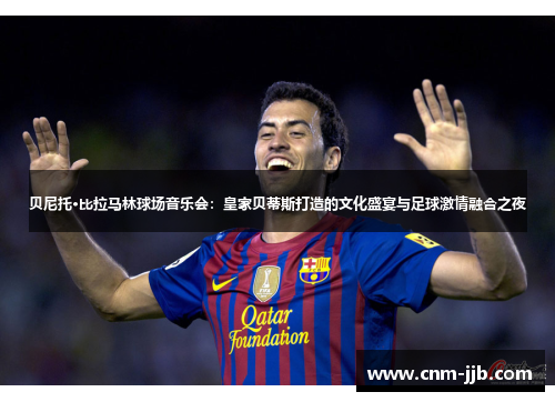 贝尼托·比拉马林球场音乐会:皇家贝蒂斯打造的文化盛宴与足球激情融合之夜 贝尼托·比拉马林球场音乐会:皇家贝蒂斯打造的文化盛宴与足球激情融合之夜