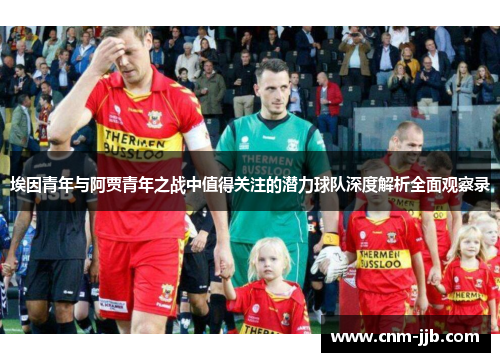 埃因青年与阿贾青年之战中值得关注的潜力球队深度解析全面观察录
