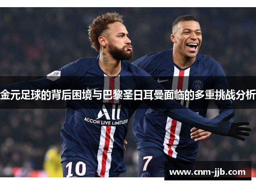 金元足球的背后困境与巴黎圣日耳曼面临的多重挑战分析