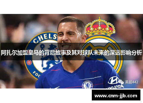 阿扎尔加盟皇马的背后故事及其对球队未来的深远影响分析