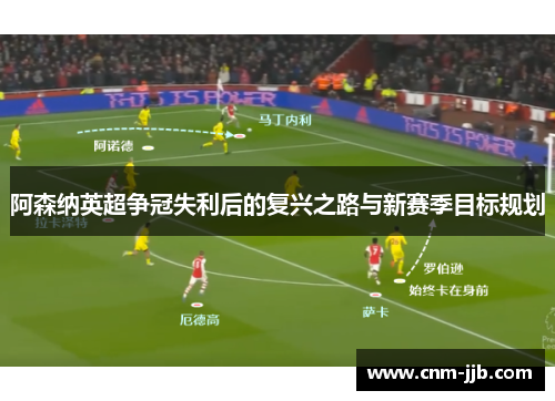 阿森纳英超争冠失利后的复兴之路与新赛季目标规划