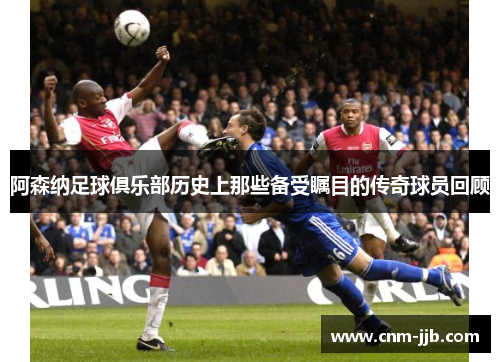 阿森纳足球俱乐部历史上那些备受瞩目的传奇球员回顾