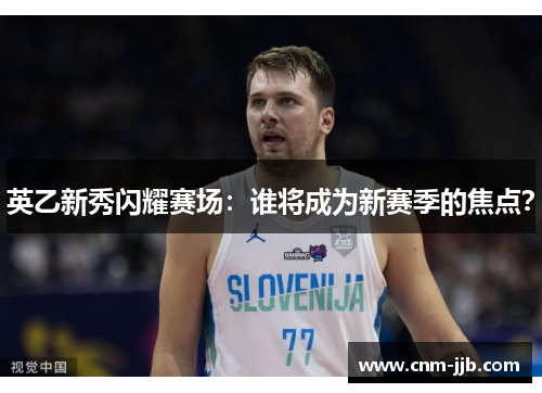 英乙新秀闪耀赛场:谁将成为新赛季的焦点? 英乙新秀闪耀赛场:谁将成为新赛季的焦点?