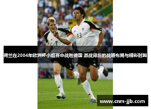 荷兰在2004年欧洲杯小组赛中战胜德国 激战背后的战略布局与精彩时刻 荷兰在2004年欧洲杯小组赛中战胜德国 激战背后的战略布局与精彩时刻