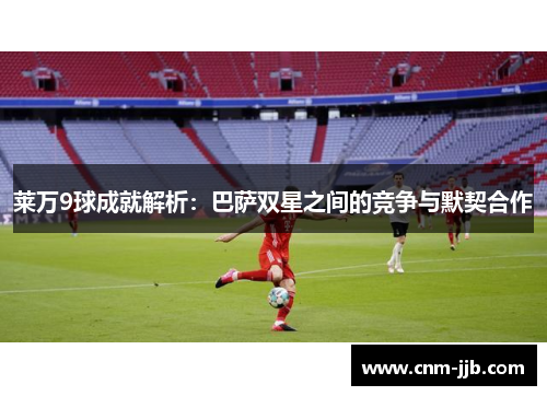 莱万9球成就解析：巴萨双星之间的竞争与默契合作