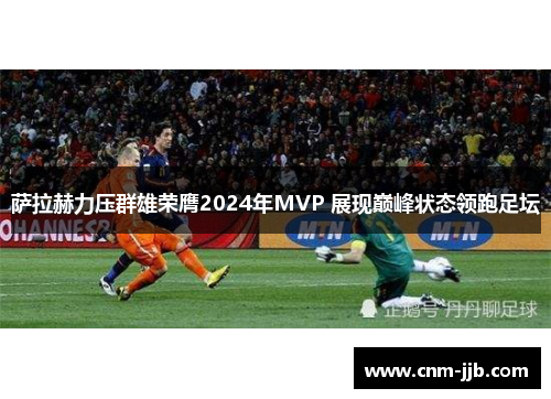 萨拉赫力压群雄荣膺2024年MVP 展现巅峰状态领跑足坛 萨拉赫力压群雄荣膺2024年MVP 展现巅峰状态领跑足坛