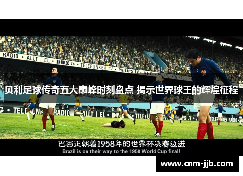 贝利足球传奇五大巅峰时刻盘点 揭示世界球王的辉煌征程