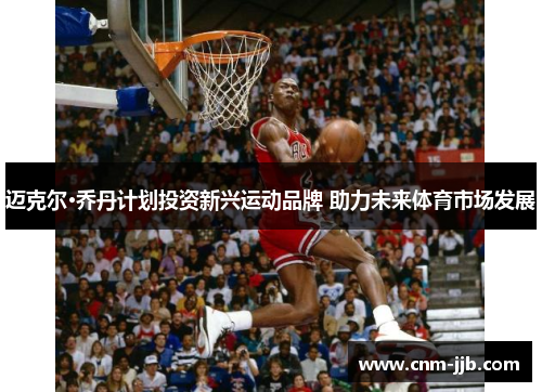 迈克尔·乔丹计划投资新兴运动品牌 助力未来体育市场发展 迈克尔·乔丹计划投资新兴运动品牌 助力未来体育市场发展