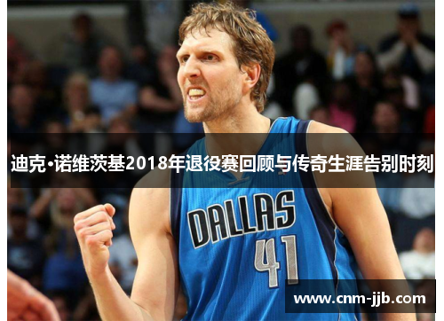 迪克·诺维茨基2018年退役赛回顾与传奇生涯告别时刻