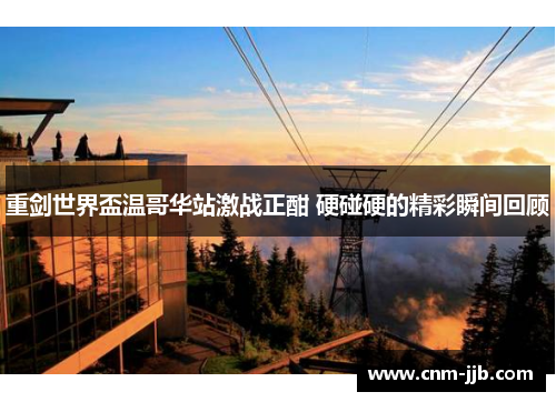 重剑世界盃温哥华站激战正酣 硬碰硬的精彩瞬间回顾