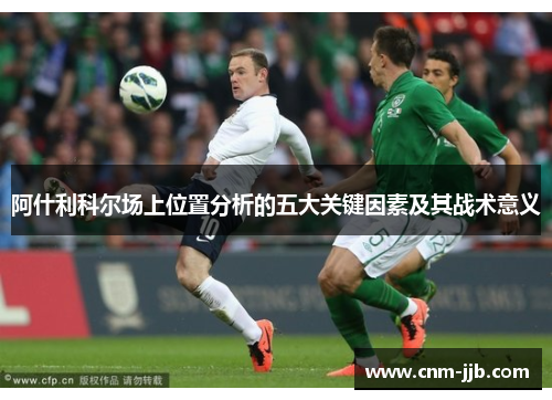 阿什利科尔场上位置分析的五大关键因素及其战术意义
