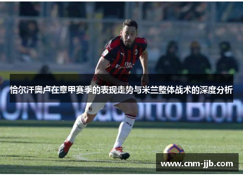 恰尔汗奥卢在意甲赛季的表现走势与米兰整体战术的深度分析 恰尔汗奥卢在意甲赛季的表现走势与米兰整体战术的深度分析