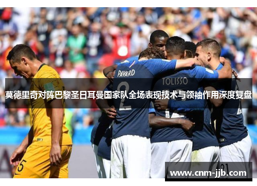 莫德里奇对阵巴黎圣日耳曼国家队全场表现技术与领袖作用深度复盘