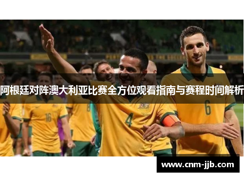 阿根廷对阵澳大利亚比赛全方位观看指南与赛程时间解析