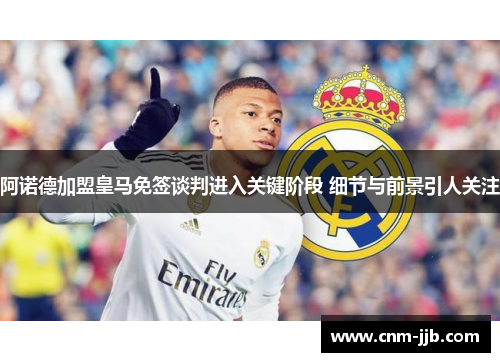 阿诺德加盟皇马免签谈判进入关键阶段 细节与前景引人关注