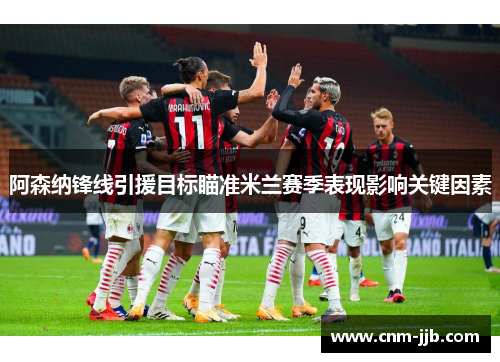 阿森纳锋线引援目标瞄准米兰赛季表现影响关键因素