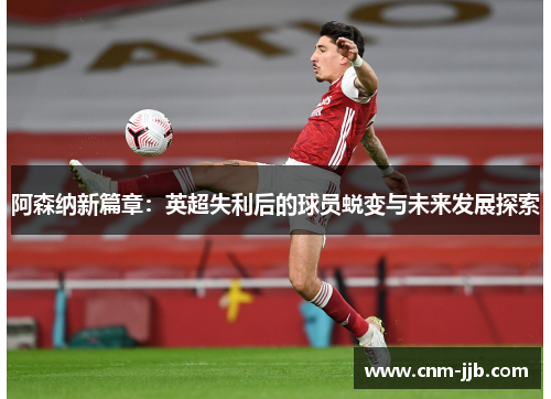 阿森纳新篇章：英超失利后的球员蜕变与未来发展探索