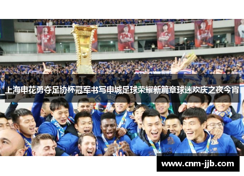 上海申花勇夺足协杯冠军书写申城足球荣耀新篇章球迷欢庆之夜今宵