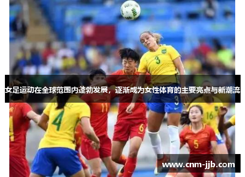 女足运动在全球范围内蓬勃发展，逐渐成为女性体育的主要亮点与新潮流