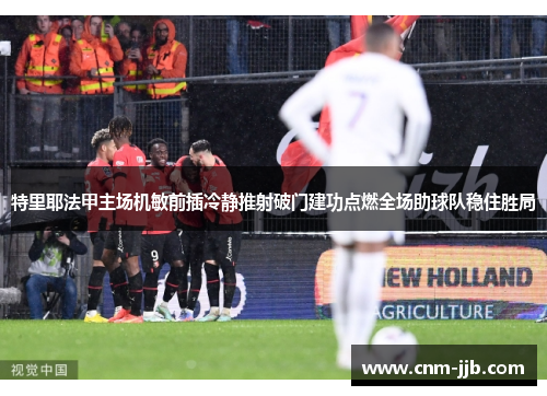 特里耶法甲主场机敏前插冷静推射破门建功点燃全场助球队稳住胜局