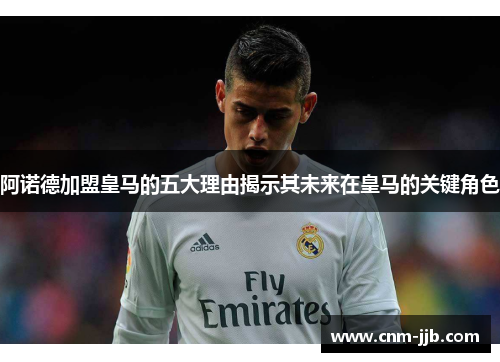 阿诺德加盟皇马的五大理由揭示其未来在皇马的关键角色