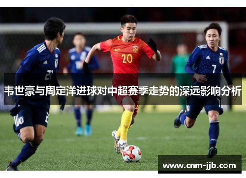 韦世豪与周定洋进球对中超赛季走势的深远影响分析