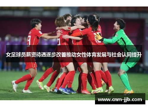 女足球员薪资待遇逐步改善推动女性体育发展与社会认同提升