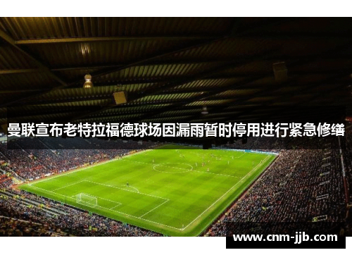 曼联宣布老特拉福德球场因漏雨暂时停用进行紧急修缮 曼联宣布老特拉福德球场因漏雨暂时停用进行紧急修缮
