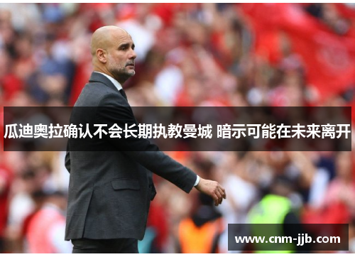瓜迪奥拉确认不会长期执教曼城 暗示可能在未来离开 瓜迪奥拉确认不会长期执教曼城 暗示可能在未来离开