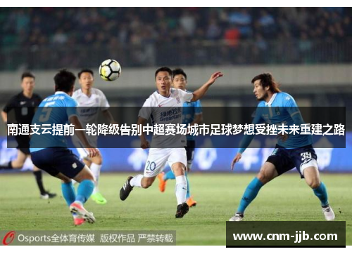 南通支云提前一轮降级告别中超赛场城市足球梦想受挫未来重建之路 南通支云提前一轮降级告别中超赛场城市足球梦想受挫未来重建之路