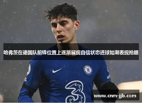 哈弗茨在德国队前锋位置上逐渐展现自信状态进球如潮表现抢眼 哈弗茨在德国队前锋位置上逐渐展现自信状态进球如潮表现抢眼