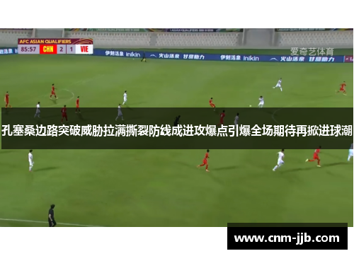 孔塞桑边路突破威胁拉满撕裂防线成进攻爆点引爆全场期待再掀进球潮 孔塞桑边路突破威胁拉满撕裂防线成进攻爆点引爆全场期待再掀进球潮