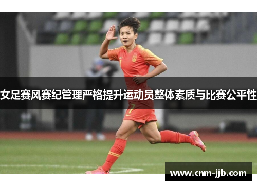 女足赛风赛纪管理严格提升运动员整体素质与比赛公平性 女足赛风赛纪管理严格提升运动员整体素质与比赛公平性